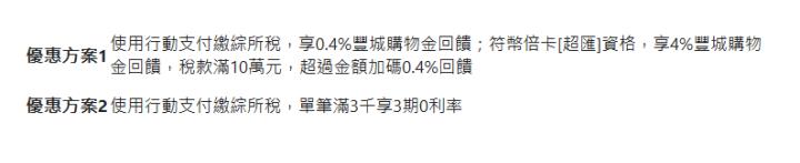 優惠方案1| 使用行動支付繳綜所稅，享0.4%豐城購物金回饋；符幣倍卡[超匯]資格，享4%豐城購物金回饋，稅款滿10萬元，超過金額加碼0.4%回饋| 優惠方案2| 使用行動支付繳綜所稅，單筆滿3千享3期0利率| 