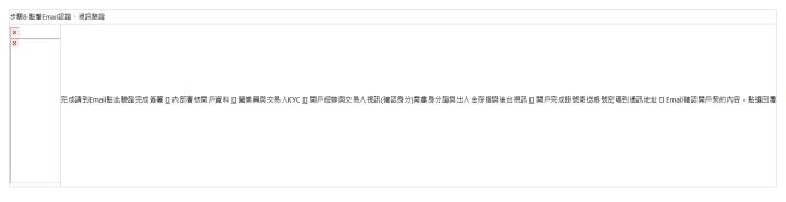  步驟8-點擊Email認證、視訊驗證| | 完成請到Email點此驗證完成簽署 ⏬ 內部審核開戶資料 ⏬ 營業員與交易人KYC ⏬ 開戶經辦與交易人視訊(確認身分)需拿身分證與出入金存摺與後台視訊 ⏬ 開戶完成掛號寄送帳號密碼到通訊地址 ⏬ Email確認開戶契約內容，點選回覆 &nbsp; | 