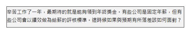  辛苦工作了一年，最期待的就是能夠領到年終獎金。有些公司是固定年薪，但有些公司會以績效做為給薪的評核標準。這時候如果與預期有所落差該如何面對？ | 