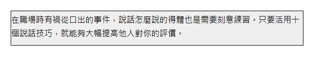  在職場時有禍從口出的事件，說話怎麼說的得體也是需要刻意練習。只要活用十個說話技巧，就能夠大幅提高他人對你的評價。 | 