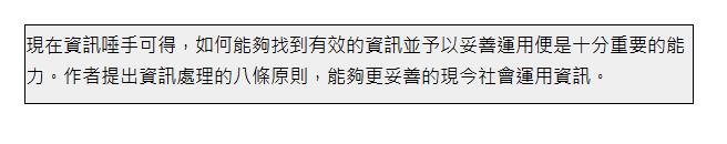  現在資訊唾手可得，如何能夠找到有效的資訊並予以妥善運用便是十分重要的能力。作者提出資訊處理的八條原則，能夠更妥善的現今社會運用資訊。 | 