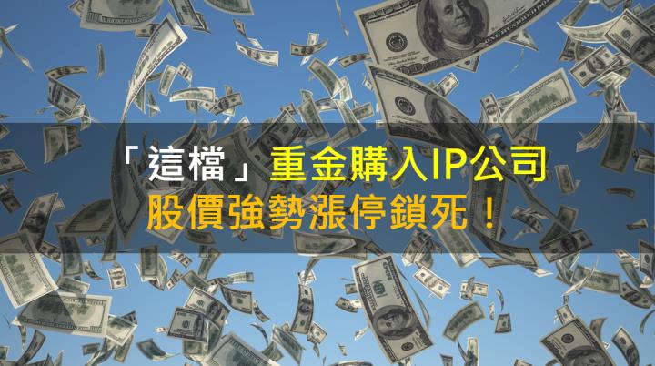 【籌碼K晨報】「這檔」重金購入IP公司！股價強勢漲停鎖死！