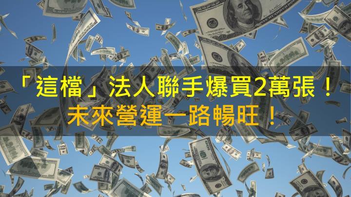 【籌碼K晨報】「這檔」法人聯手爆買2萬張！未來營運一路暢旺！