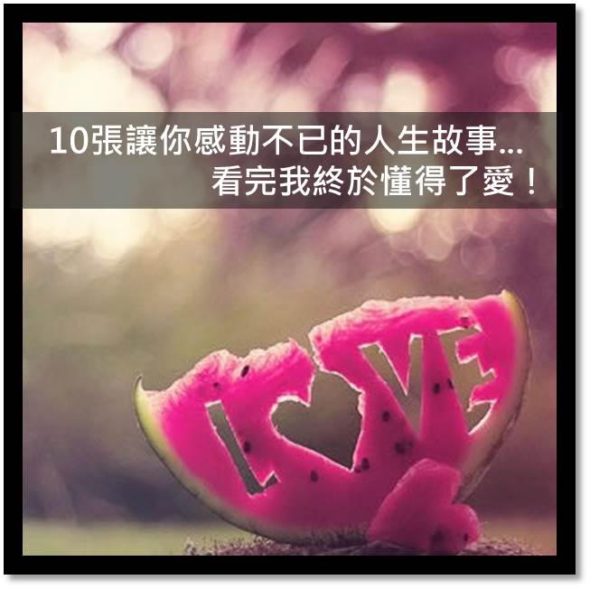 10張讓你感動不已的人生故事...看完我終於懂得了愛！