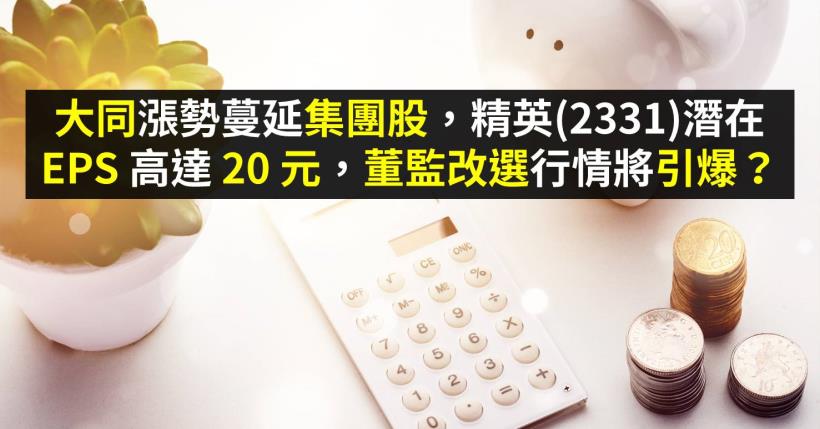 大同漲勢蔓延集團股，精英(2331)潛在 EPS 高達 20 元，董監改選行情將引爆？