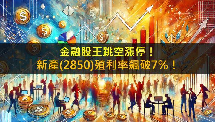 金融股王跳空漲停！新產(2850)殖利率飆破7％！