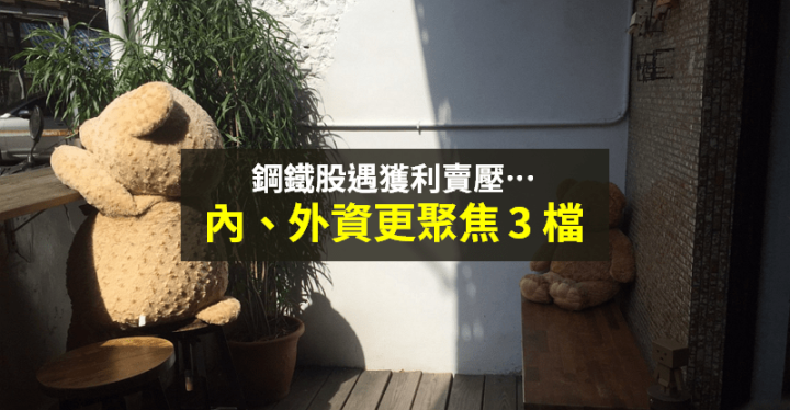 【籌碼K晨報】獲利了結鋼鐵股，股價震盪 → 內外資縮小範圍「聚焦 3 檔指標股」！