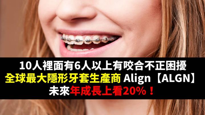 10人裡面有6人以上有咬合不正困擾，全球最大隱形牙套生產商 Align【ALGN】，未來年成長上看20％！