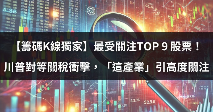 【籌碼K線獨家】最受關注TOP 9 股票！ 川普對等關稅衝擊，「這產業」引高度關注