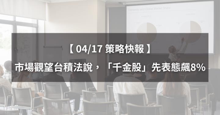 【04/17策略快報】市場觀望台積法說會，「千金股」率先表態飆8％！（內附潛力族群清單）