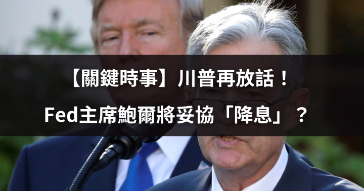 【關鍵時事】川普再放話！Fed主席鮑爾將妥協「降息」？ # 6大影響一次看！
