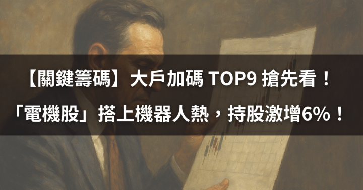 【關鍵籌碼】大戶加碼TOP9搶先看！「電機股」搭上機器人熱，持股激增6％！