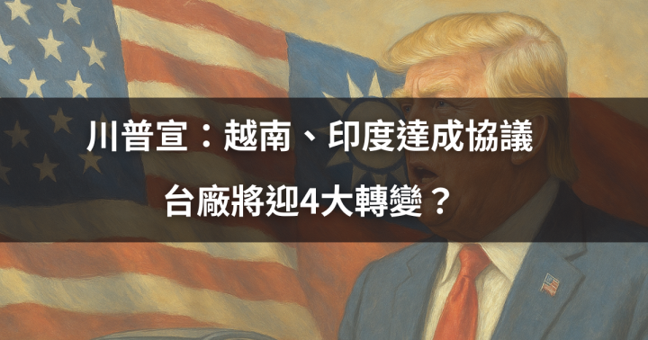 【關鍵時事】川普宣：越南、印度達成協議，台廠將迎4大轉變？