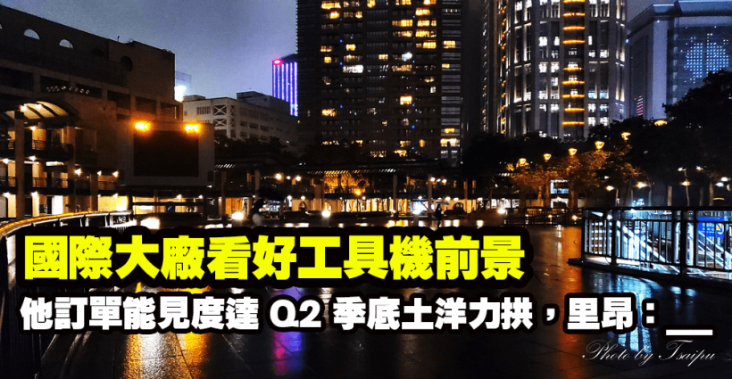 國際大廠看好工具機前景，他訂單能見度已達 6 月！土洋力拱，里昂：__