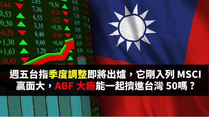 週五台指季度調整即將出爐，它剛入列 MSCI 贏面大，ABF 大廠能一起擠進台灣 50 嗎 ?