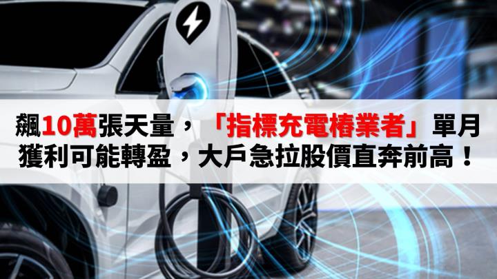 飆10萬張天量，「指標充電樁業者」單月獲利可能轉盈，大戶急拉股價直奔前高！