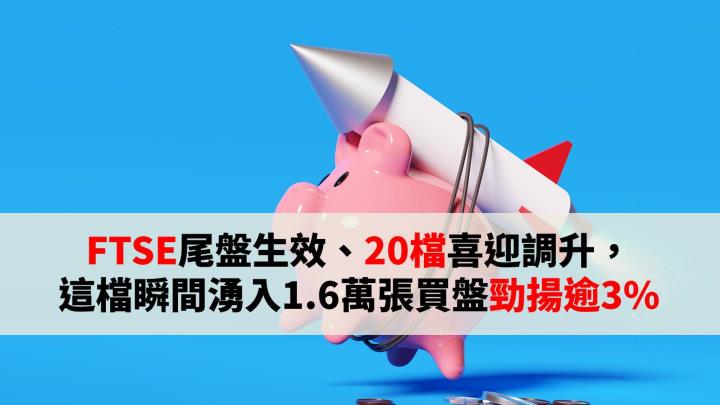 FTSE尾盤生效、20檔喜迎調升，這檔瞬間湧入1.6萬張買盤勁揚逾3％