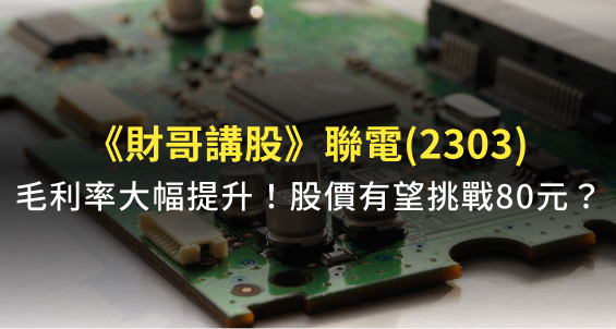 【財哥講股】聯電(2303)毛利率大幅提升！股價還有機會挑戰 8 字頭嗎？