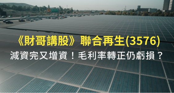 【財哥講股】聯合再生(3576)減資又增資！毛利率轉正仍虧損，到底值不值得長期投資？