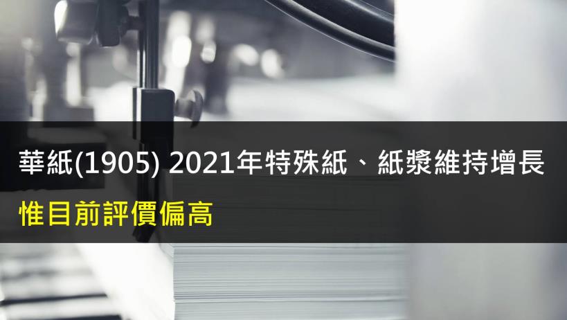【研究報告】華紙(1905) 2021年特殊紙、紙漿維持增長,惟目前評價偏高
