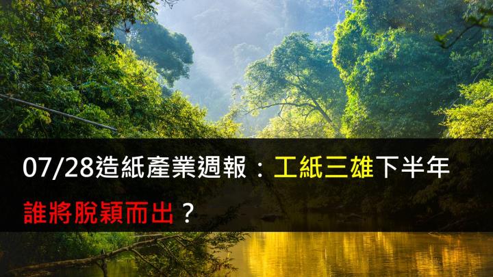 【研究報告】07/29造紙產業週報:工紙三雄下半年誰將脫穎而出?