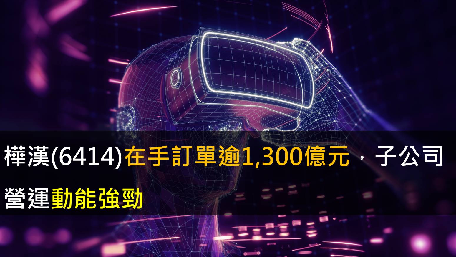 【研究報告】樺漢(6414)在手訂單逾1,300億元，子公司營運動能強勁