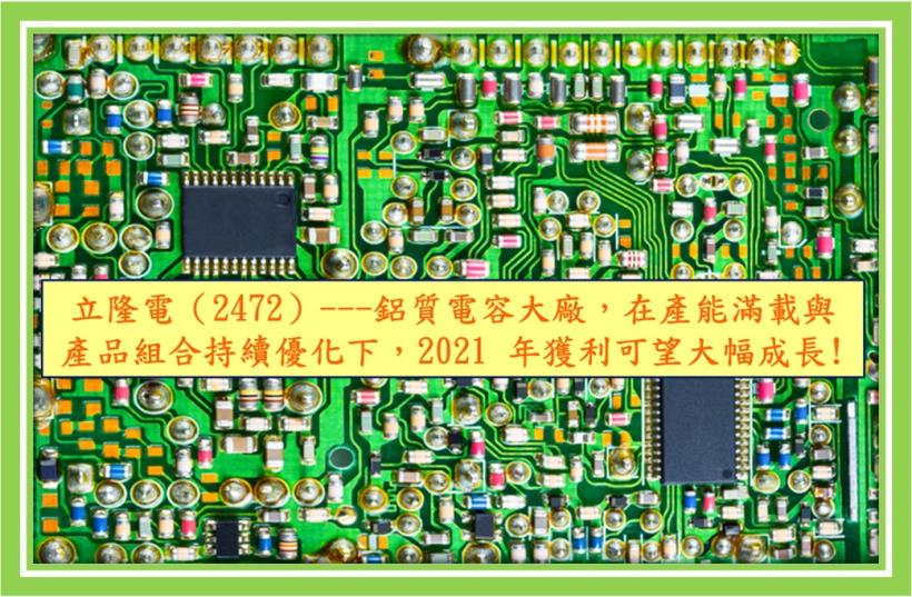 【研究報告】立隆電（2472）---鋁質電容大廠，在產能滿載與產品組合持續優化下，2021 年獲利可望大幅成長!