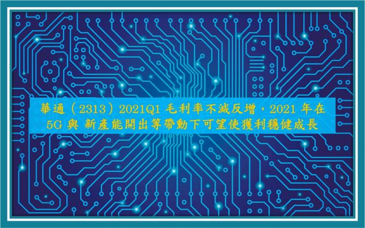 【研究報告】華通（2313）2021Q1 毛利率不減反增，2021 年在 5G 與新產能開出等帶動下可望使獲利穩健成長
