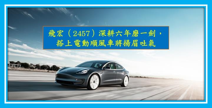 【研究報告】飛宏（2457）深耕六年磨一劍，搭上電動順風車將揚眉吐氣