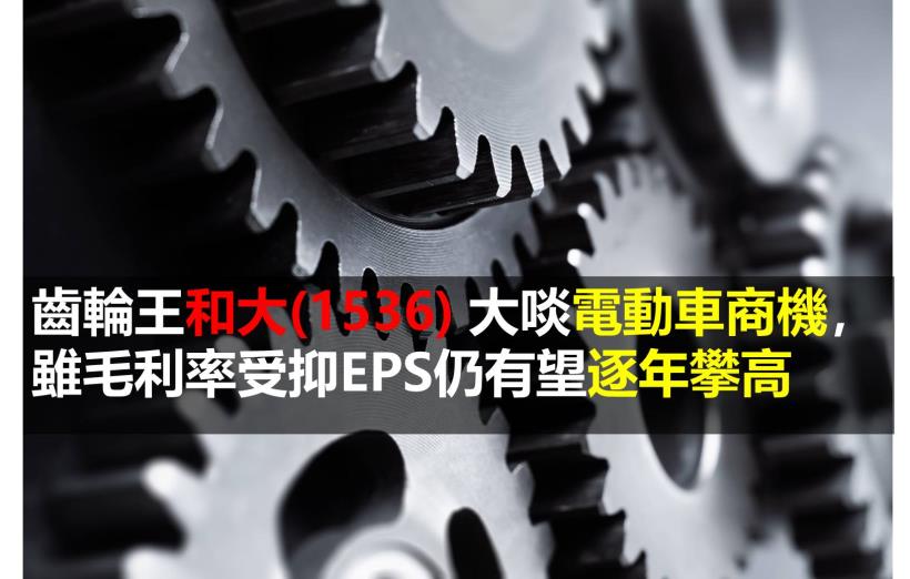 【研究報告】齒輪王和大(1536) 大啖電動車商機，雖毛利率受抑EPS仍有望逐年攀高