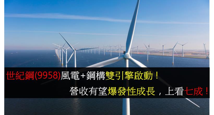 【研究報告】世紀鋼(9958)風電+鋼構雙引擎啟動 ! 營收有望爆發性成長,上看七成 !