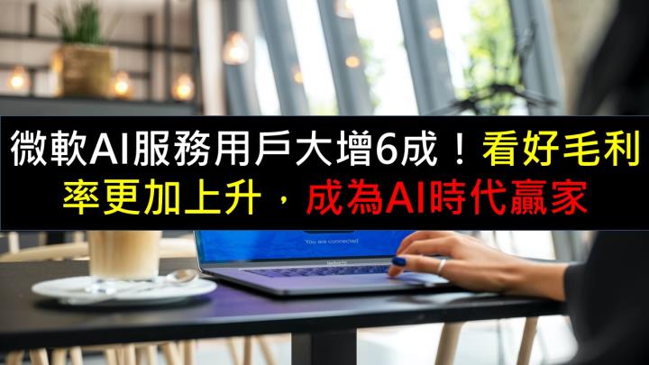 微軟AI服務用戶大增6成！看好毛利率更加上升，成為AI時代贏家