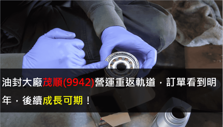 油封大廠茂順(9942)營運重返軌道，訂單看到明年，後續成長可期！