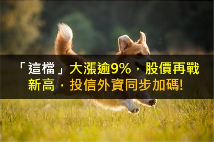 【籌碼K晨報】「這檔」大漲逾9％，股價再戰新高，投信外資同步加碼!