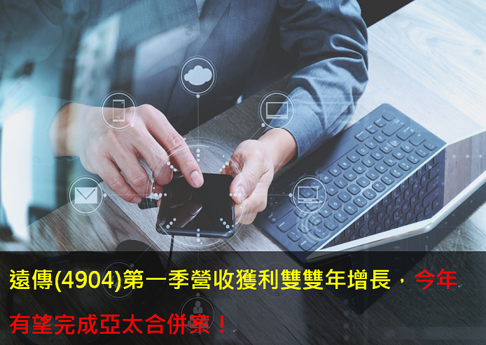 遠傳(4904)第一季營收獲利雙雙年增長，今年有望完成亞太合併案！