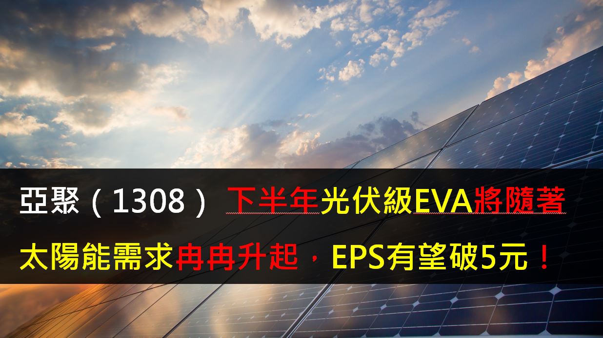 研究報告】亞聚（1308） 下半年光伏級EVA將隨著太陽能需求冉冉升起，EPS有望破5元！-劉耀文| CMoney投資網誌