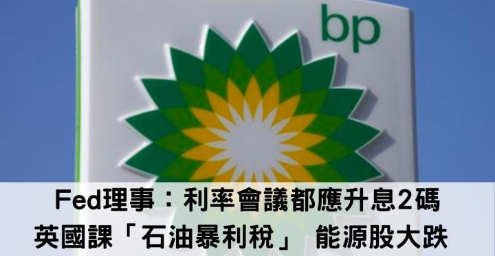 Fed理事：利率會議都應升息2碼,英國課「石油暴利稅」 能源股大跌 