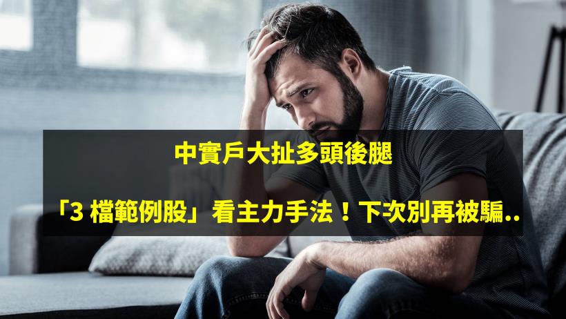 中實戶大扯多頭後腿：「3 檔範例股」看主力操作手法！下次別再被騙...