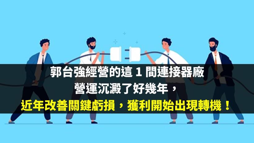 郭台強經營的這 1 間連接器廠：營運沉澱了好幾年，近年改善關鍵虧損，獲利開始出現轉機！