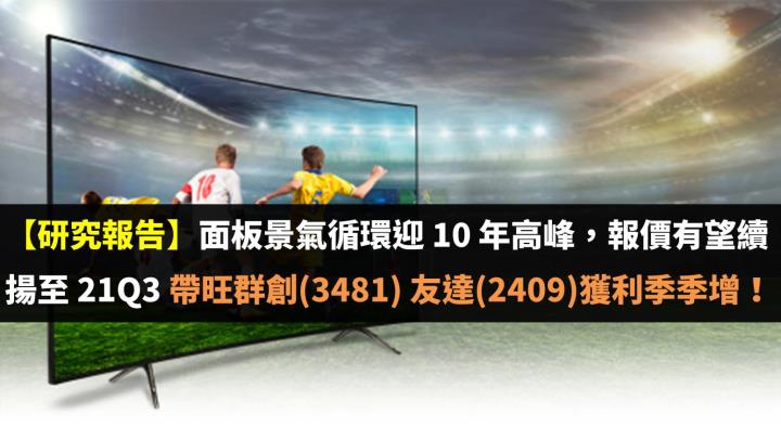 【研究報告】面板景氣循環迎 10 年高峰，報價有望續揚至 21Q3 帶旺群創(3481)、友達(2409)獲利季季增！