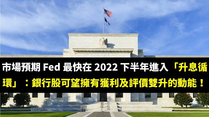 市場預期 Fed 最快在 2022 下半年進入「升息循環」：銀行股可望擁有獲利及評價雙升的動能！