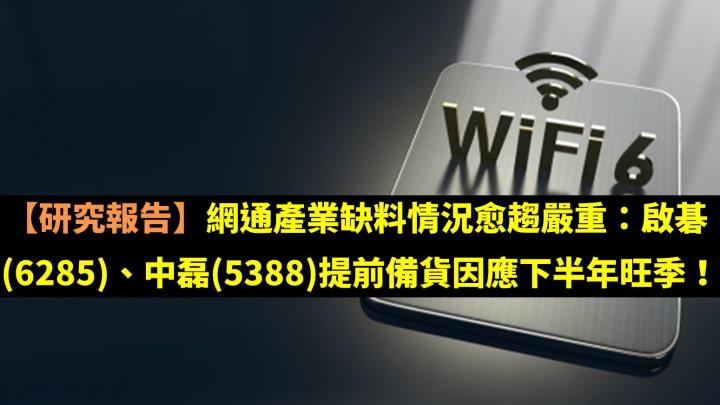 研究報告 網通產業缺料情況愈趨嚴重 啟碁 6285 中磊 5388 提前備貨因應下半年旺季