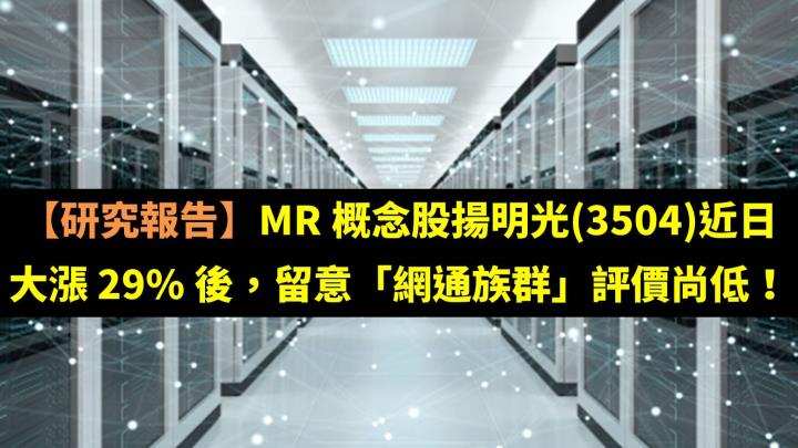 【研究報告】MR 概念股揚明光(3504)近日大漲 29％ 後，留意「網通族群」評價尚低！