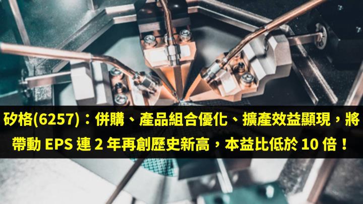矽格(6257)：併購、產品組合優化、擴產效益顯現，將帶動 EPS 連 2 年再創歷史新高，本益比低於 10 倍！
