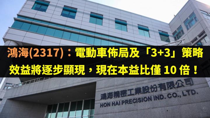 鴻海(2317)：電動車佈局及「3+3」發展策略效益將逐步顯現，現在本益比僅 10 倍！