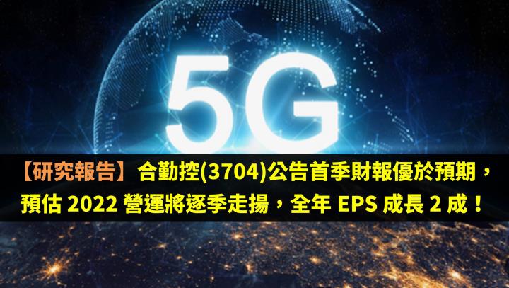 【研究報告】合勤控(3704)公告首季財報優於預期，預估 2022 年營運將逐季走揚，全年 EPS 成長 2 成！