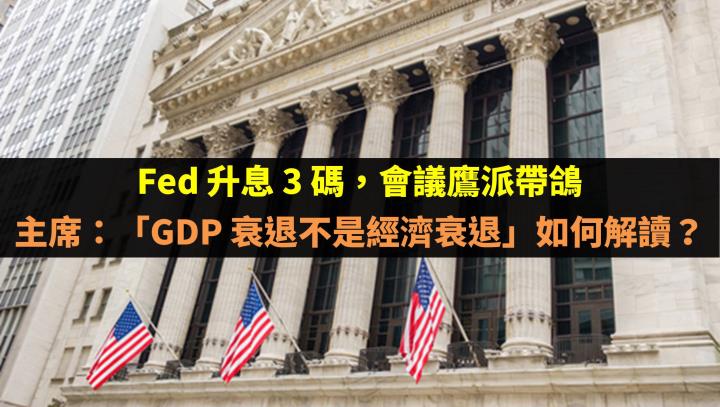 Fed 升息 3 碼，會議鷹派帶鴿。主席：「GDP 衰退不是經濟衰退」如何解讀？