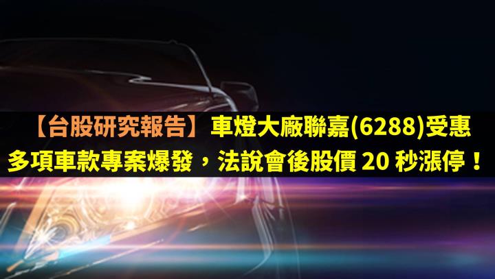 【台股研究報告】車燈大廠聯嘉(6288)受惠多項車款專案爆發，法說會後股價 20 秒漲停！