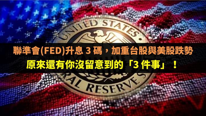 聯準會(FED)升息 3 碼，加重台股與美股跌勢，原來還有你沒留意到的「3 件事」！