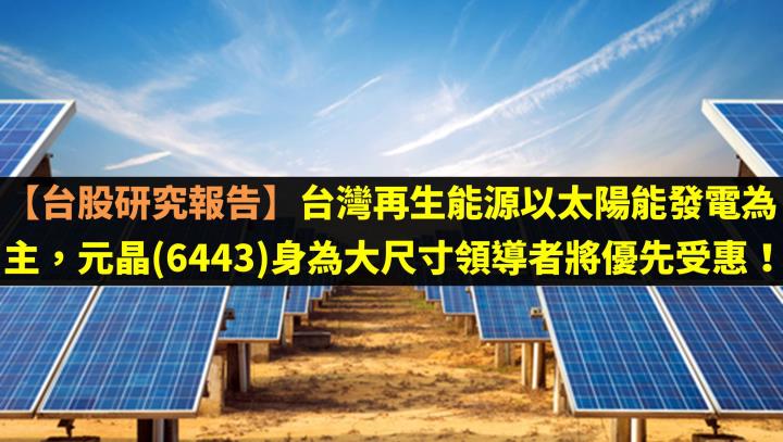 【台股研究報告】台灣再生能源以太陽能發電為主，元晶(6443)身為大尺寸領導者將優先受惠！
